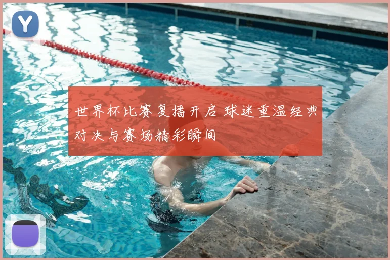 世界杯比赛复播开启 球迷重温经典对决与赛场精彩瞬间