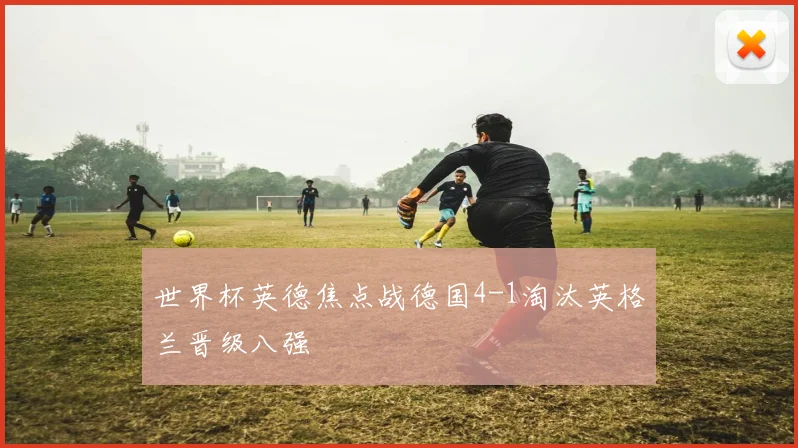 世界杯英德焦点战德国4-1淘汰英格兰晋级八强