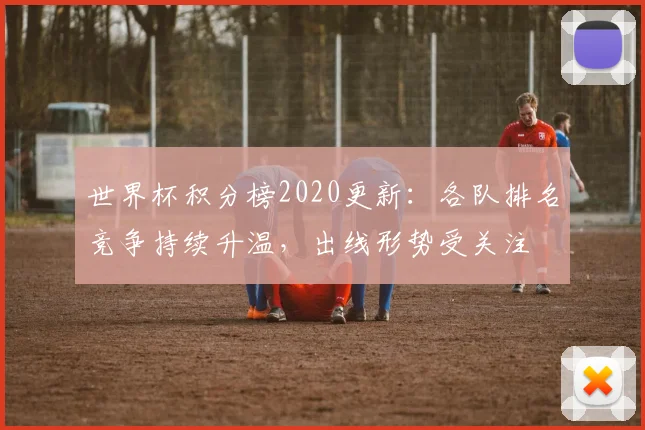 世界杯积分榜2020更新：各队排名竞争持续升温，出线形势受关注