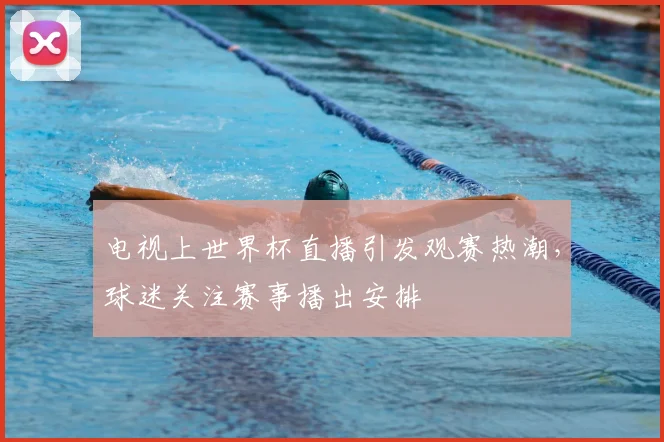 电视上世界杯直播引发观赛热潮，球迷关注赛事播出安排