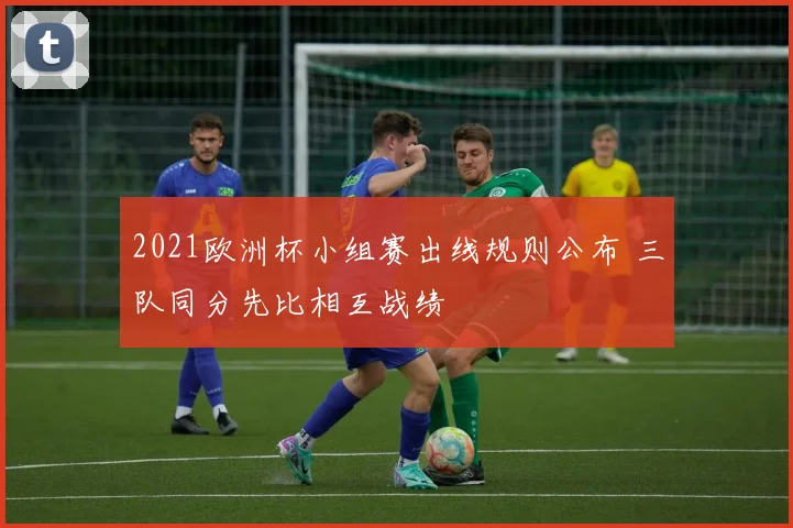2021欧洲杯小组赛出线规则公布 三队同分先比相互战绩