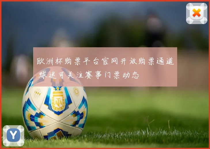 欧洲杯购票平台官网开放购票通道 球迷可关注赛事门票动态