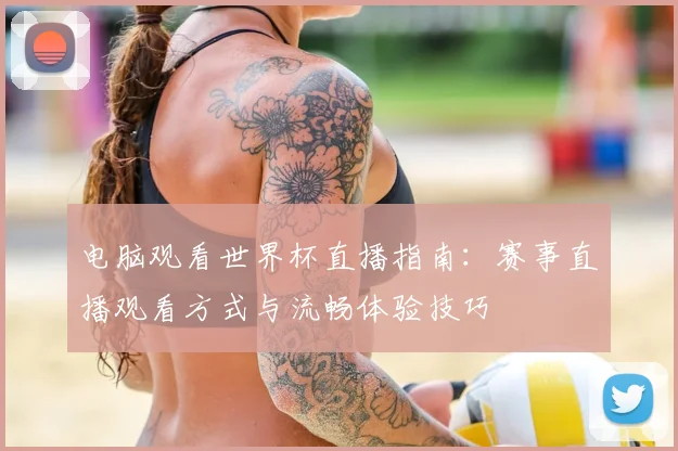 电脑观看世界杯直播指南：赛事直播观看方式与流畅体验技巧
