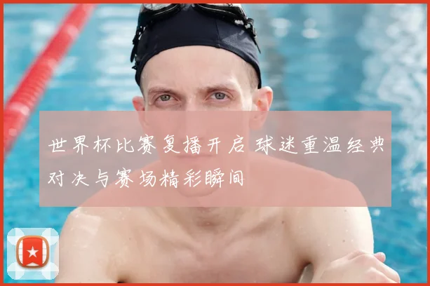 世界杯比赛复播开启 球迷重温经典对决与赛场精彩瞬间