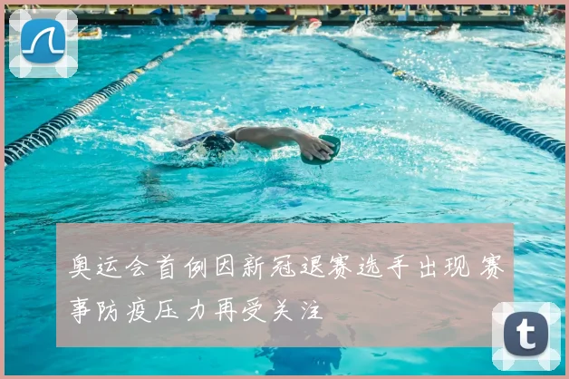 奥运会首例因新冠退赛选手出现 赛事防疫压力再受关注