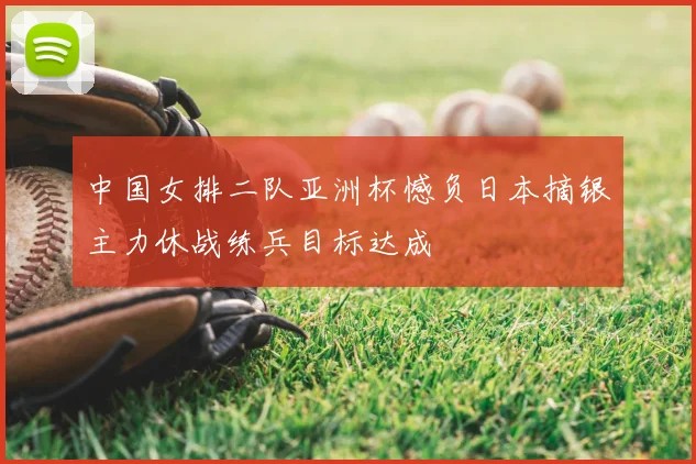 中国女排二队亚洲杯憾负日本摘银主力休战练兵目标达成