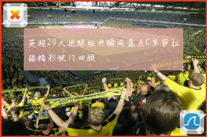 英超20大进球经典瞬间盘点C罗萨拉赫精彩破门回顾