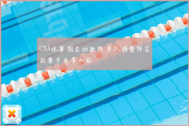 CBA休赛期变动激烈 多队调整阵容新赛季竞争加剧