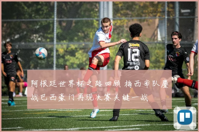 阿根廷世界杯之路回顾 梅西率队鏖战巴西豪门再现决赛关键一战