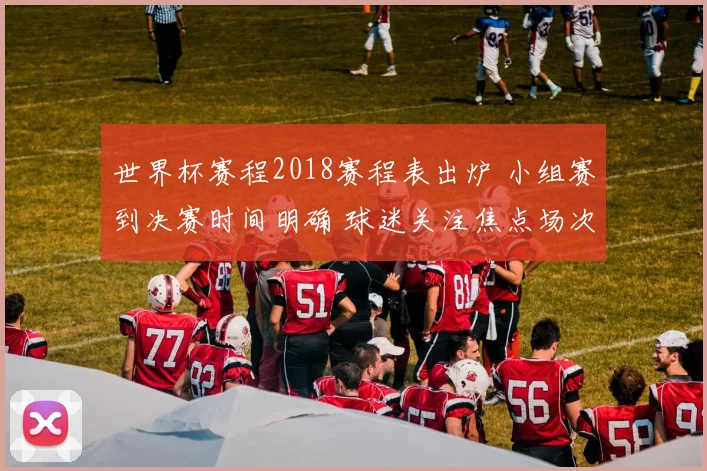 世界杯赛程2018赛程表出炉 小组赛到决赛时间明确 球迷关注焦点场次安排