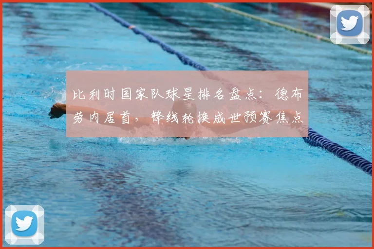 比利时国家队球星排名盘点:德布劳内居首,锋线轮换成世预赛焦点