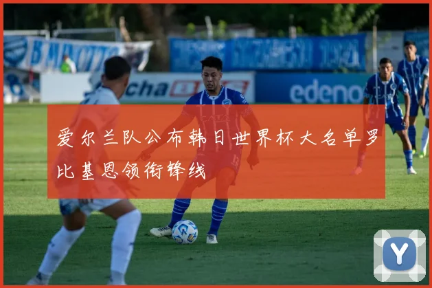 爱尔兰队公布韩日世界杯大名单罗比基恩领衔锋线