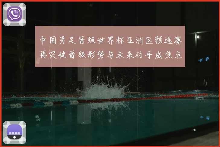 中国男足晋级世界杯亚洲区预选赛再突破晋级形势与未来对手成焦点
