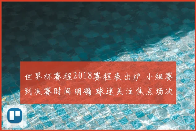 世界杯赛程2018赛程表出炉 小组赛到决赛时间明确 球迷关注焦点场次安排