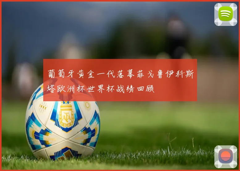 葡萄牙黄金一代落幕菲戈鲁伊科斯塔欧洲杯世界杯战绩回顾