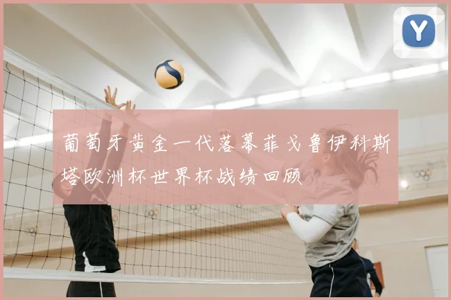 葡萄牙黄金一代落幕菲戈鲁伊科斯塔欧洲杯世界杯战绩回顾