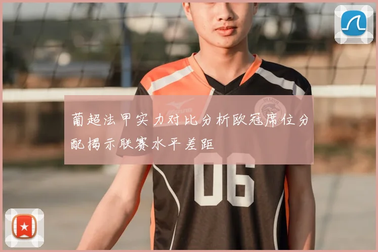 葡超法甲实力对比分析欧冠席位分配揭示联赛水平差距