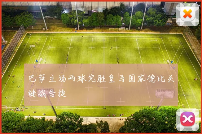 巴萨主场两球完胜皇马国家德比关键战告捷