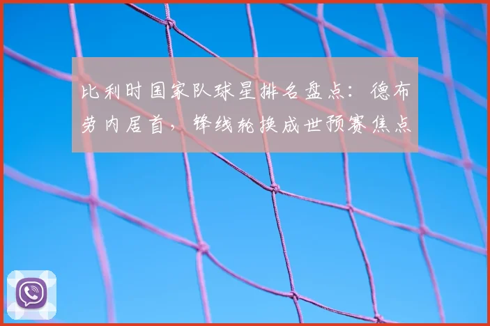 比利时国家队球星排名盘点:德布劳内居首,锋线轮换成世预赛焦点