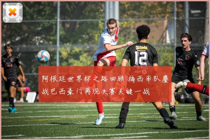 阿根廷世界杯之路回顾 梅西率队鏖战巴西豪门再现决赛关键一战