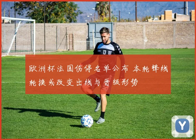 欧洲杯法国伤停名单公布 本轮锋线轮换或改变出线与晋级形势