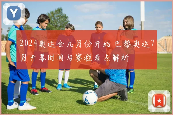 2024奥运会几月份开始 巴黎奥运7月开幕时间与赛程看点解析