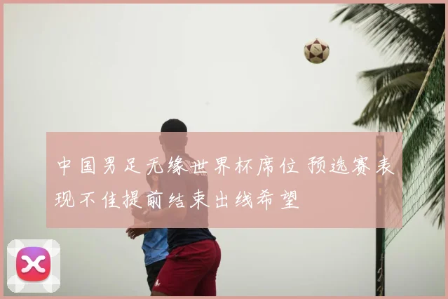 中国男足无缘世界杯席位 预选赛表现不佳提前结束出线希望