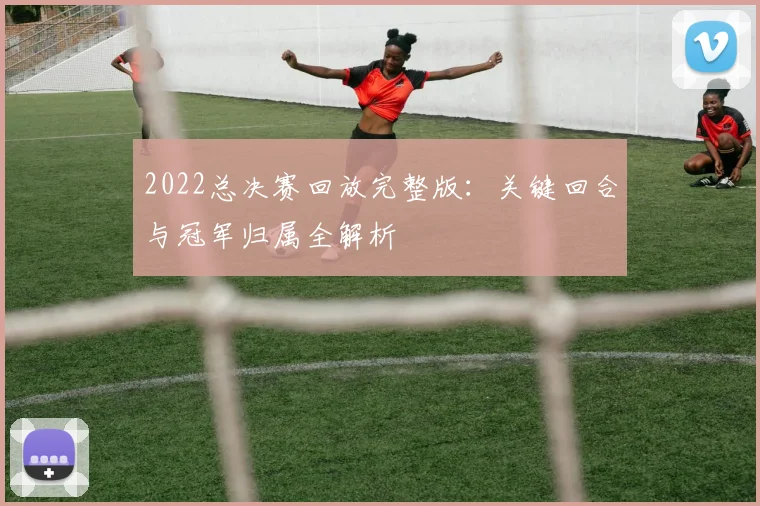 2022总决赛回放完整版：关键回合与冠军归属全解析