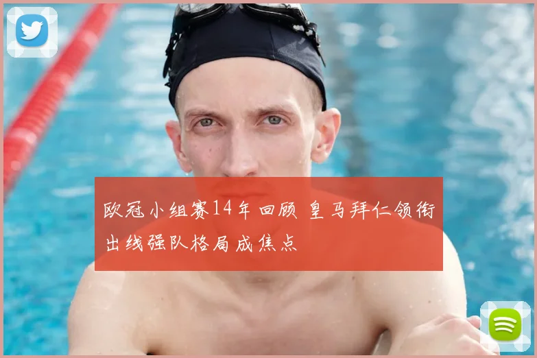 欧冠小组赛14年回顾 皇马拜仁领衔出线强队格局成焦点