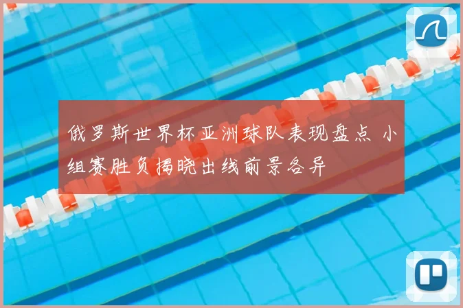 俄罗斯世界杯亚洲球队表现盘点 小组赛胜负揭晓出线前景各异