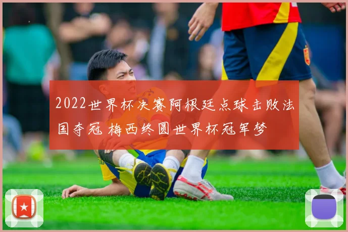 2022世界杯决赛阿根廷点球击败法国夺冠 梅西终圆世界杯冠军梦