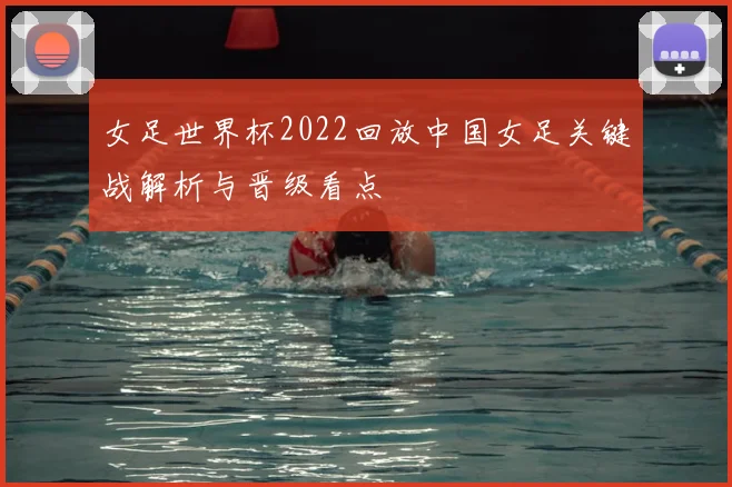 女足世界杯2022回放中国女足关键战解析与晋级看点