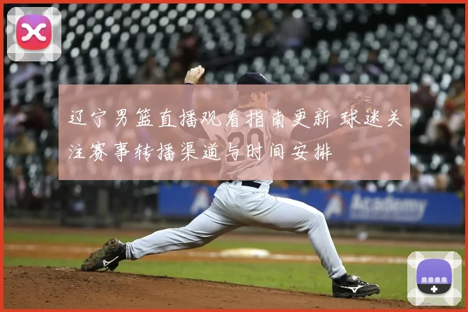 辽宁男篮直播观看指南更新 球迷关注赛事转播渠道与时间安排