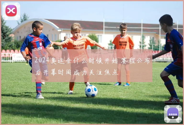 2024奥运会什么时候开始 赛程公布后开幕时间成为关注焦点