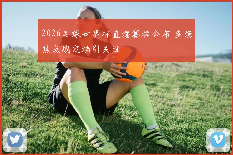 2026足球世界杯直播赛程公布 多场焦点战定档引关注