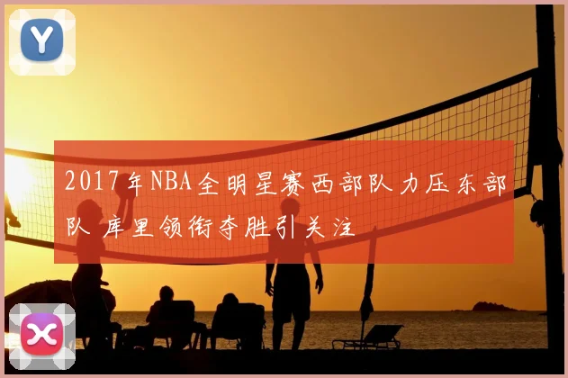 2017年NBA全明星赛西部队力压东部队 库里领衔夺胜引关注