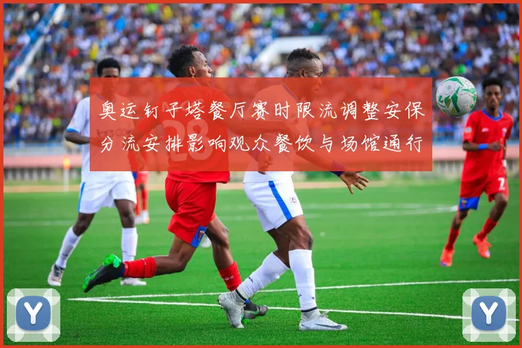 奥运钉子塔餐厅赛时限流调整安保分流安排影响观众餐饮与场馆通行