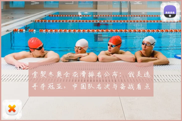 索契冬奥会花滑排名公布:俄美选手夺冠亚,中国队名次与备战看点