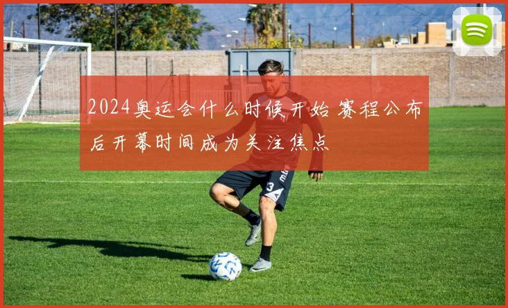 2024奥运会什么时候开始 赛程公布后开幕时间成为关注焦点