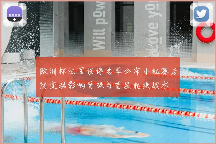 欧洲杯法国伤停名单公布小组赛后防变动影响晋级与首发轮换战术