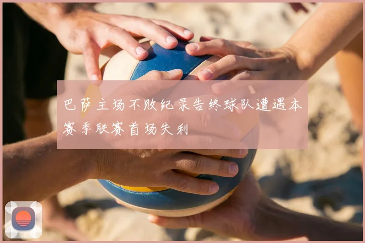 巴萨主场不败纪录告终球队遭遇本赛季联赛首场失利