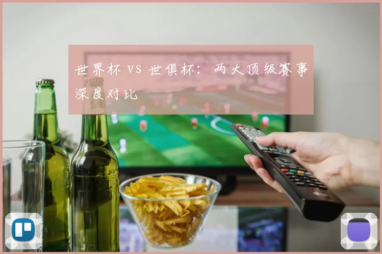 世界杯 vs 世俱杯：两大顶级赛事深度对比